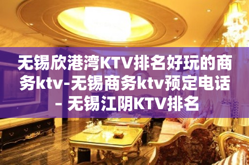 无锡欣港湾KTV排名好玩的商务ktv-无锡商务ktv预定电话 – 无锡江阴KTV排名