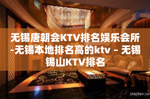 无锡唐朝会KTV排名娱乐会所-无锡本地排名高的ktv – 无锡锡山KTV排名