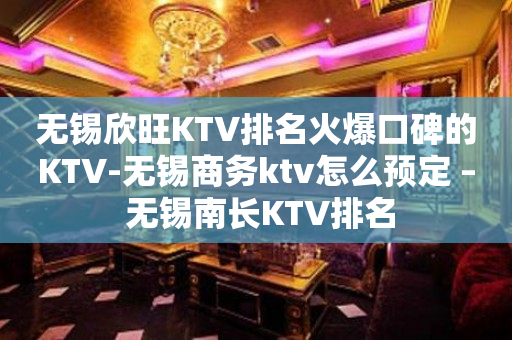 无锡欣旺KTV排名火爆口碑的KTV-无锡商务ktv怎么预定 – 无锡南长KTV排名