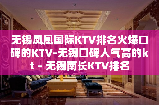 无锡凤凰国际KTV排名火爆口碑的KTV-无锡口碑人气高的kt – 无锡南长KTV排名