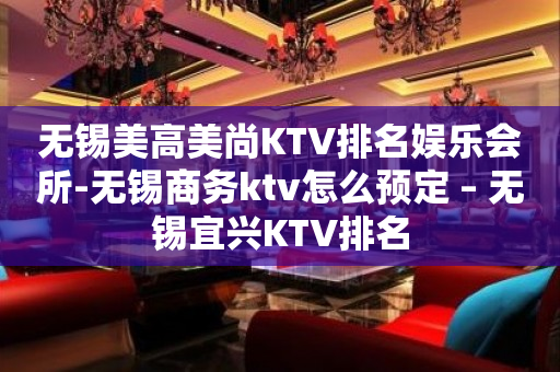 无锡美高美尚KTV排名娱乐会所-无锡商务ktv怎么预定 – 无锡宜兴KTV排名