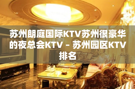 苏州朗庭国际KTV苏州很豪华的夜总会KTV – 苏州园区KTV排名