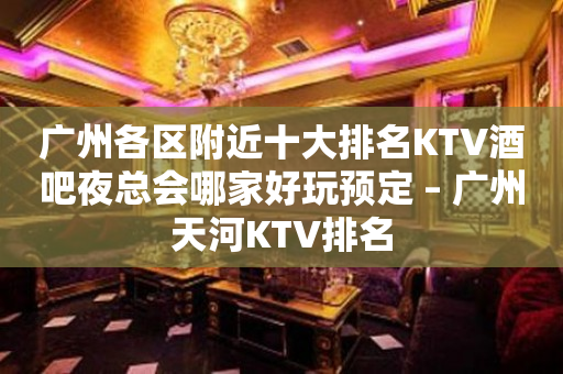 广州各区附近十大排名KTV酒吧夜总会哪家好玩预定 – 广州天河KTV排名