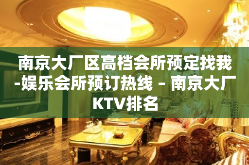 南京大厂区高档会所预定找我-娱乐会所预订热线 – 南京大厂KTV排名