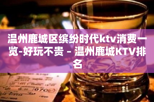 温州鹿城区缤纷时代ktv消费一览-好玩不贵 – 温州鹿城KTV排名