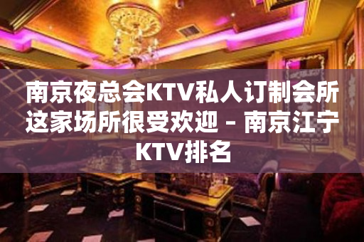南京夜总会KTV私人订制会所这家场所很受欢迎 – 南京江宁KTV排名