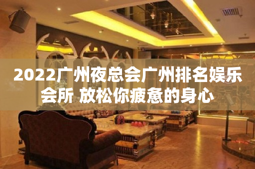 2023广州夜总会广州排名娱乐会所 放松你疲惫的身心