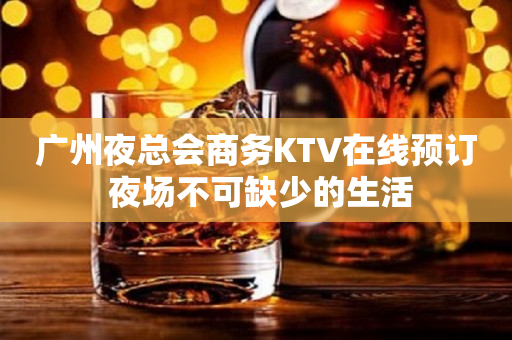 广州夜总会商务KTV在线预订 夜场不可缺少的生活