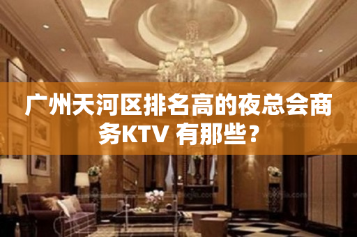广州天河区排名高的夜总会商务KTV 有那些？