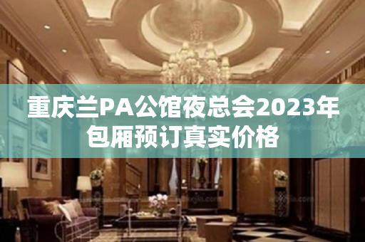 重庆兰PA公馆夜总会2023年包厢预订真实价格