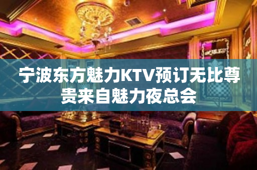 宁波东方魅力KTV预订无比尊贵来自魅力夜总会