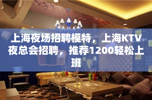 上海夜场招聘模特，上海KTV夜总会招聘，推荐1200轻松上班