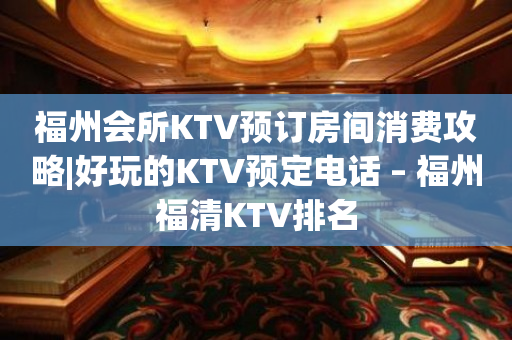 福州会所KTV预订房间消费攻略|好玩的KTV预定电话 – 福州福清KTV排名