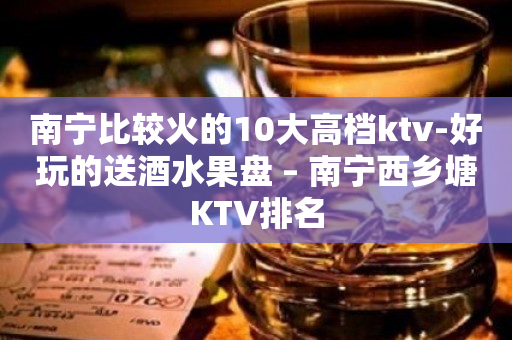 南宁比较火的10大高档ktv-好玩的送酒水果盘 – 南宁西乡塘KTV排名
