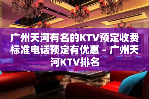 广州天河有名的KTV预定收费标准电话预定有优惠 – 广州天河KTV排名