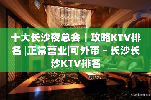 十大长沙夜总会丨攻略KTV排名 |正常营业|可外带 – 长沙长沙KTV排名