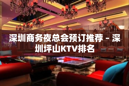 深圳商务夜总会预订推荐 – 深圳坪山KTV排名