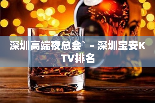 深圳高端夜总会` – 深圳宝安KTV排名