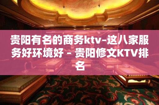 贵阳有名的商务ktv–这八家服务好环境好 – 贵阳修文KTV排名