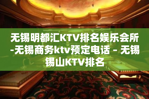 无锡明都汇KTV排名娱乐会所-无锡商务ktv预定电话 – 无锡锡山KTV排名