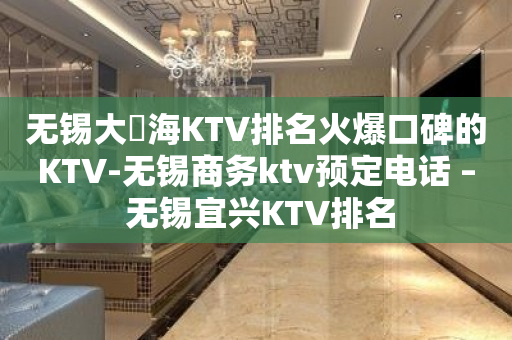 无锡大丄海KTV排名火爆口碑的KTV-无锡商务ktv预定电话 – 无锡宜兴KTV排名