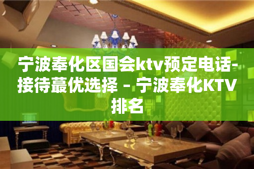 宁波奉化区国会ktv预定电话-接待蕞优选择 – 宁波奉化KTV排名