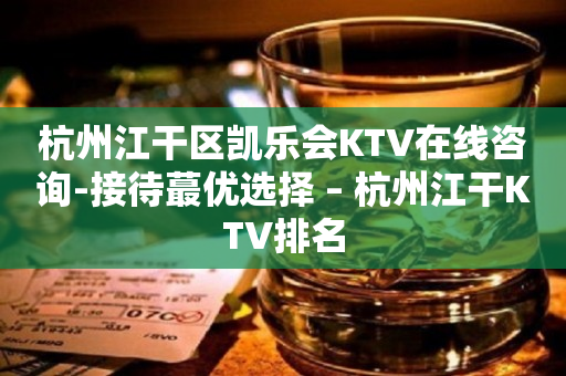 杭州江干区凯乐会KTV在线咨询-接待蕞优选择 – 杭州江干KTV排名