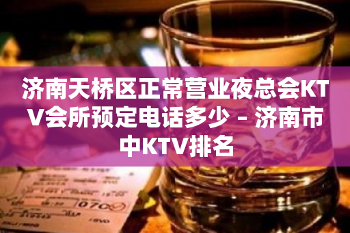 济南天桥区正常营业夜总会KTV会所预定电话多少 – 济南市中KTV排名