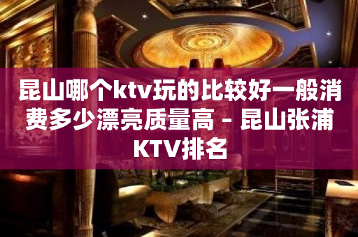 昆山哪个ktv玩的比较好一般消费多少漂亮质量高 – 昆山张浦KTV排名