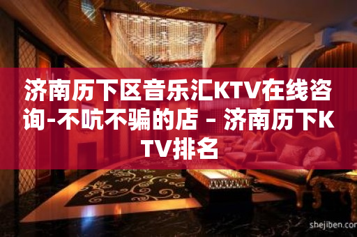 济南历下区音乐汇KTV在线咨询-不吭不骗的店 – 济南历下KTV排名