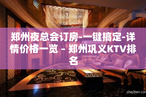 郑州夜总会订房-一键搞定-详情价格一览 – 郑州巩义KTV排名