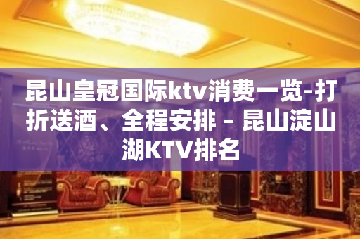 昆山皇冠国际ktv消费一览-打折送酒、全程安排 – 昆山淀山湖KTV排名