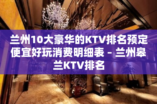 兰州10大豪华的KTV排名预定便宜好玩消费明细表 – 兰州皋兰KTV排名