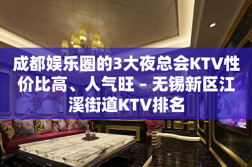 成都娱乐圈的3大夜总会KTV性价比高、人气旺 – 无锡新区江溪街道KTV排名