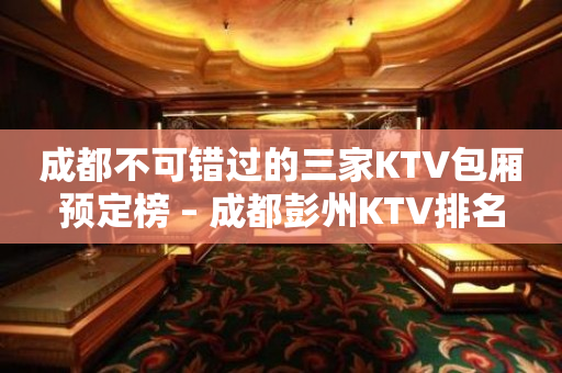 成都不可错过的三家KTV包厢预定榜 – 成都彭州KTV排名
