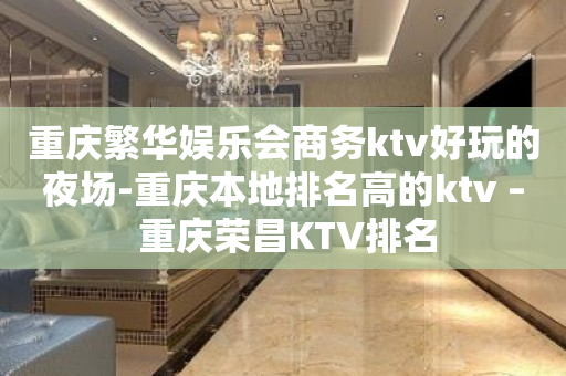 重庆繁华娱乐会商务ktv好玩的夜场-重庆本地排名高的ktv – 重庆荣昌KTV排名