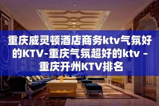 重庆威灵顿酒店商务ktv气氛好的KTV-重庆气氛超好的ktv – 重庆开州KTV排名