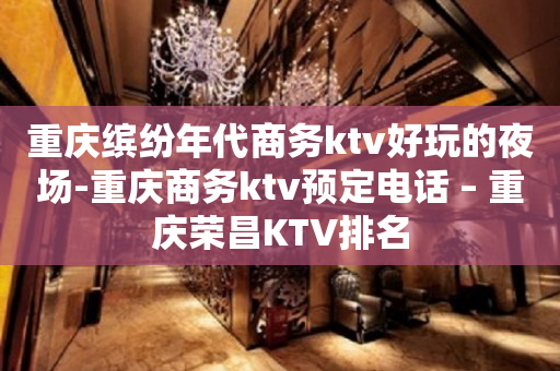 重庆缤纷年代商务ktv好玩的夜场-重庆商务ktv预定电话 – 重庆荣昌KTV排名