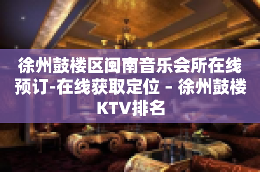 徐州鼓楼区闽南音乐会所在线预订-在线获取定位 – 徐州鼓楼KTV排名