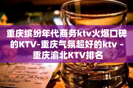 重庆缤纷年代商务ktv火爆口碑的KTV-重庆气氛超好的ktv – 重庆渝北KTV排名