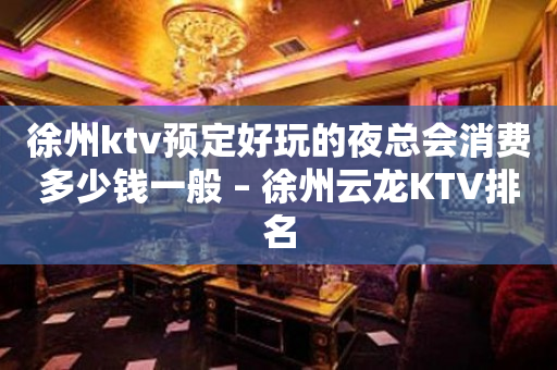 徐州ktv预定好玩的夜总会消费多少钱一般 – 徐州云龙KTV排名