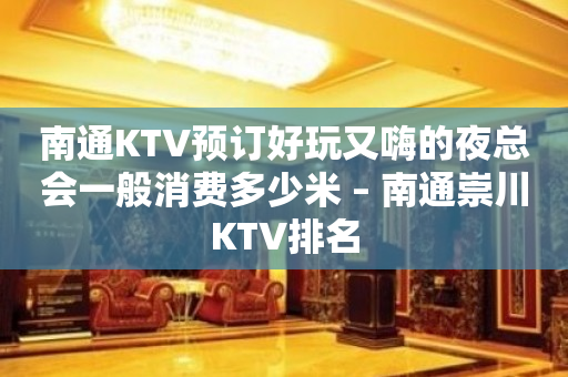 南通KTV预订好玩又嗨的夜总会一般消费多少米 – 南通崇川KTV排名