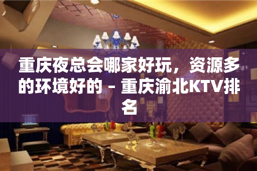 重庆夜总会哪家好玩，资源多的环境好的 – 重庆渝北KTV排名