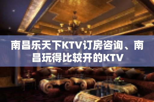 南昌乐天下KTV订房咨询、南昌玩得比较开的KTV
