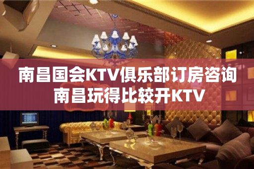 南昌国会KTV俱乐部订房咨询 南昌玩得比较开KTV