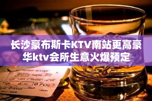 长沙豪布斯卡KTV南站更高豪华ktv会所生意火爆预定