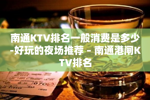 南通KTV排名一般消费是多少-好玩的夜场推荐 – 南通港闸KTV排名