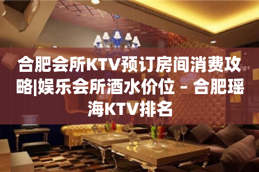 合肥会所KTV预订房间消费攻略|娱乐会所酒水价位 – 合肥瑶海KTV排名