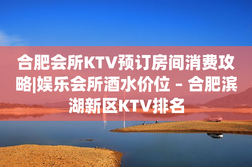 合肥会所KTV预订房间消费攻略|娱乐会所酒水价位 – 合肥滨湖新区KTV排名