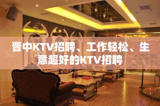 晋中KTV招聘、工作轻松、生意超好的KTV招聘